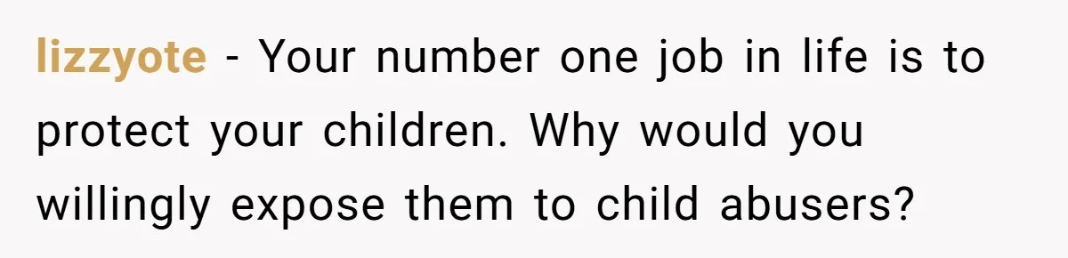 lizzyote − Your number one job in life is to protect your children. Why would you willingly expose them to child abusers?