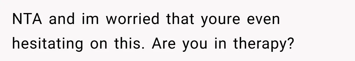 NTA and im worried that youre even hesitating on this. Are you in therapy?