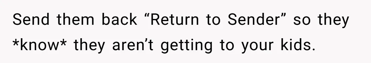 Send them back “Return to Sender” so they *know* they aren’t getting to your kids.