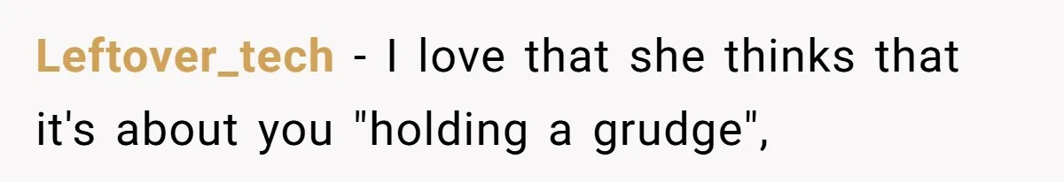 Leftover_tech − I love that she thinks that it's about you "holding a grudge",