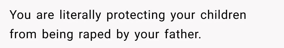 You are literally protecting your children from being raped by your father.