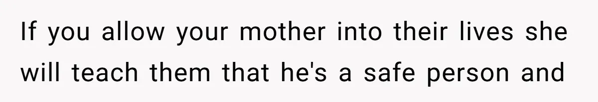 If you allow your mother into their lives she will teach them that he's a safe person and