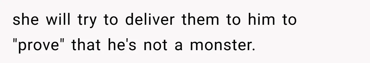 she will try to deliver them to him to "prove" that he's not a monster.