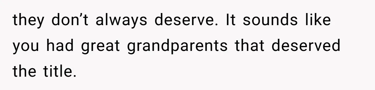 they don’t always deserve. It sounds like you had great grandparents that deserved the title.