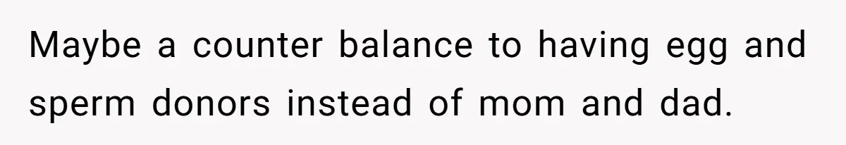 Maybe a counter balance to having egg and sperm donors instead of mom and dad.