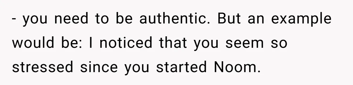 - you need to be authentic. But an example would be: I noticed that you seem so stressed since you started Noom.