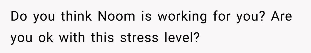 Do you think Noom is working for you? Are you ok with this stress level?