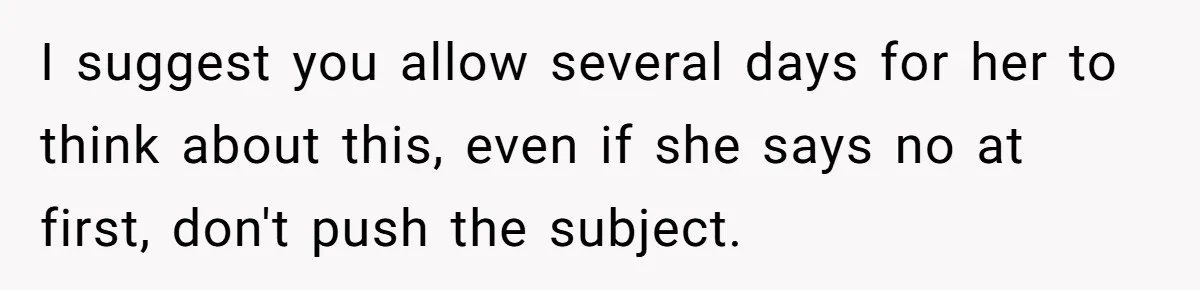 I suggest you allow several days for her to think about this, even if she says no at first, don't push the subject.