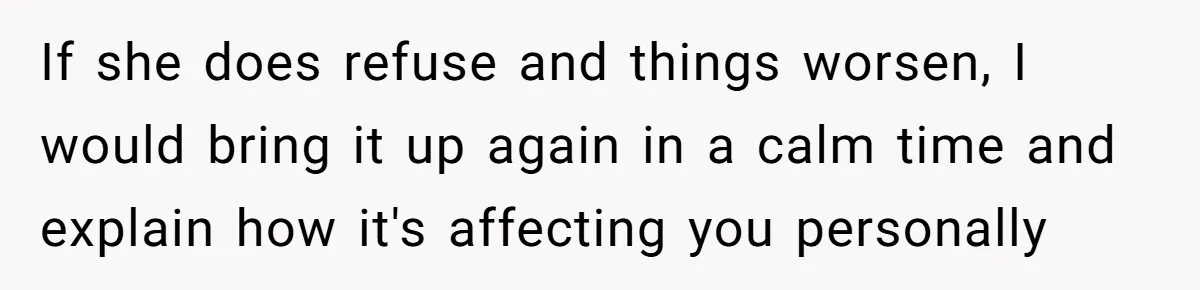 If she does refuse and things worsen, I would bring it up again in a calm time and explain how it's affecting you personally