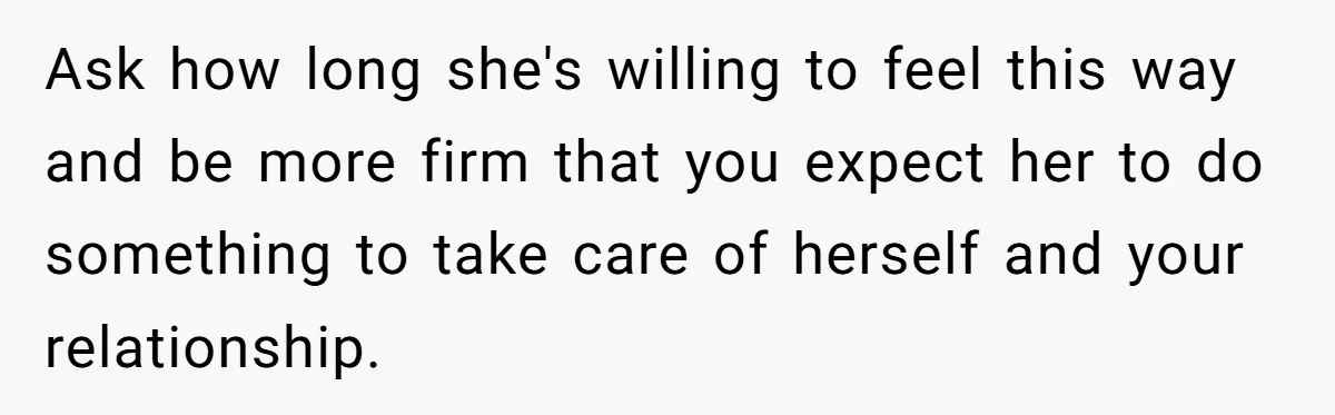 Ask how long she's willing to feel this way and be more firm that you expect her to do something to take care of herself and your relationship.