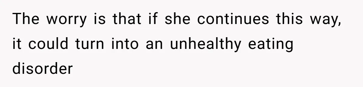The worry is that if she continues this way, it could turn into an unhealthy eating disorder