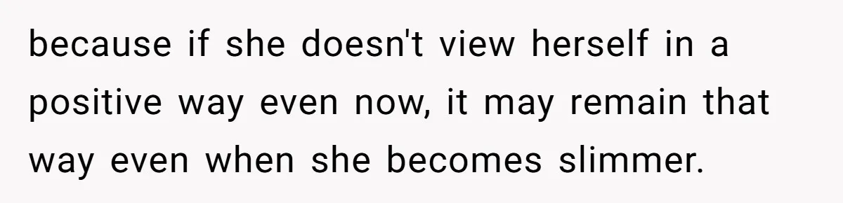 because if she doesn't view herself in a positive way even now, it may remain that way even when she becomes slimmer.