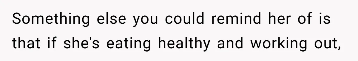 Something else you could remind her of is that if she's eating healthy and working out,