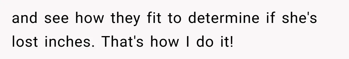 and see how they fit to determine if she's lost inches. That's how I do it!