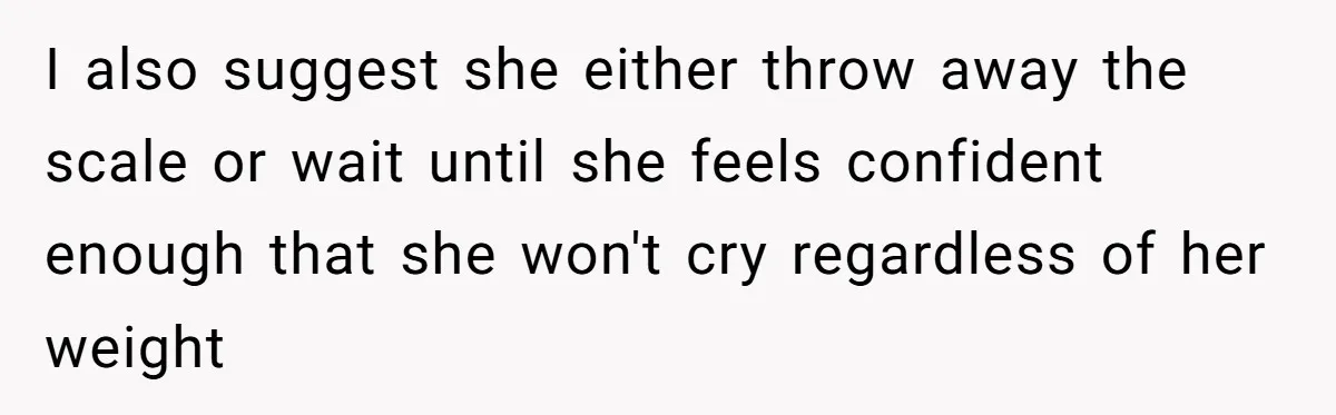 I also suggest she either throw away the scale or wait until she feels confident enough that she won't cry regardless of her weight
