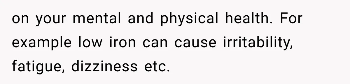 on your mental and physical health. For example low iron can cause irritability, fatigue, dizziness etc.