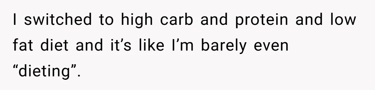 I switched to high carb and protein and low fat diet and it’s like I’m barely even “dieting”.