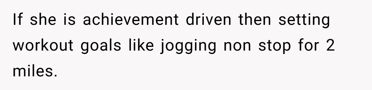 If she is achievement driven then setting workout goals like jogging non stop for 2 miles.