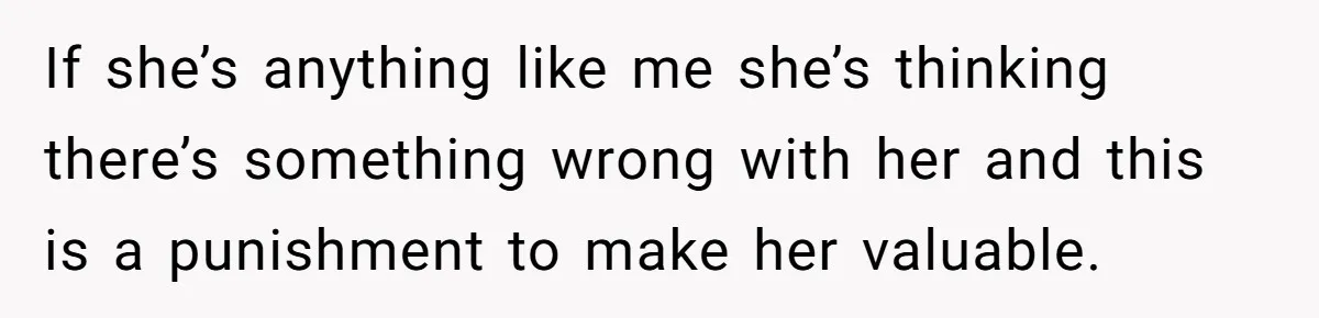 If she’s anything like me she’s thinking there’s something wrong with her and this is a punishment to make her valuable.