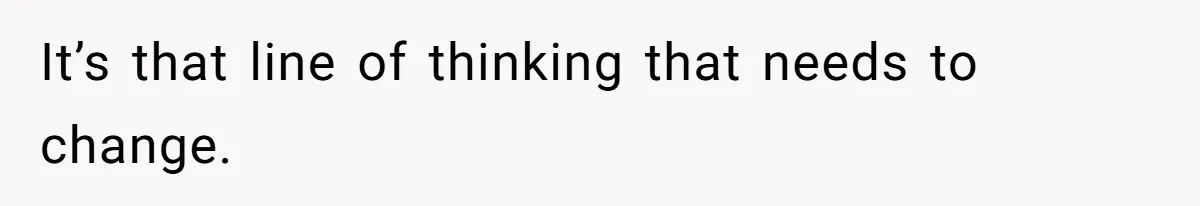 It’s that line of thinking that needs to change.