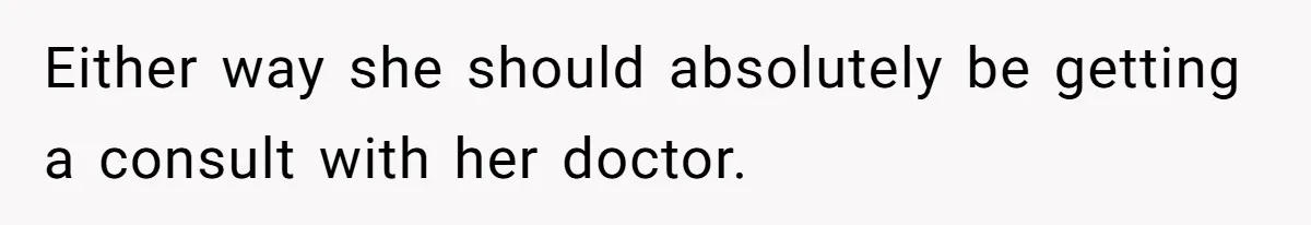 Either way she should absolutely be getting a consult with her doctor.