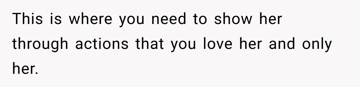 This is where you need to show her through actions that you love her and only her.