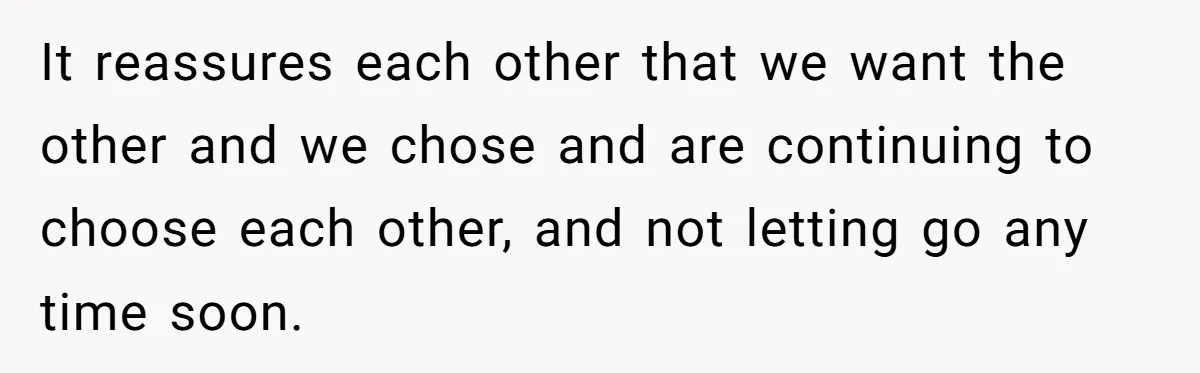 It reassures each other that we want the other and we chose and are continuing to choose each other, and not letting go any time soon.