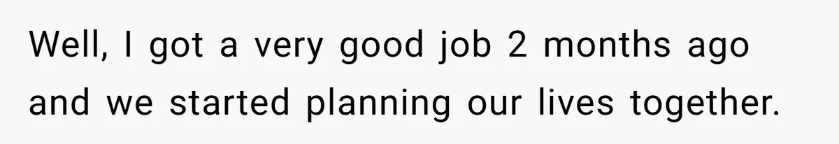 Well, I got a very good job 2 months ago and we started planning our lives together.
