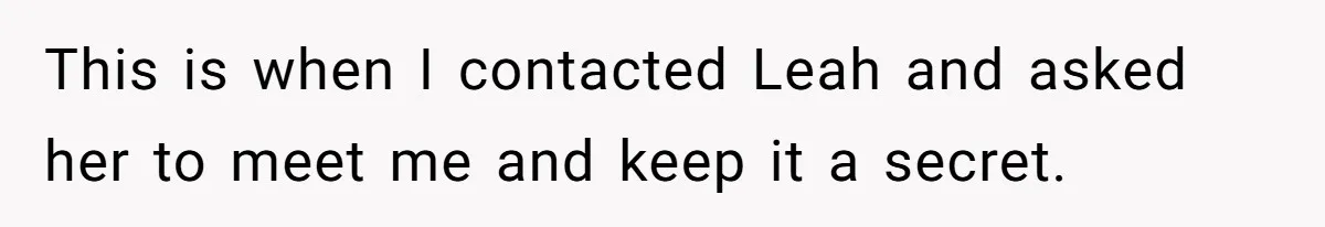 This is when I contacted Leah and asked her to meet me and keep it a secret.