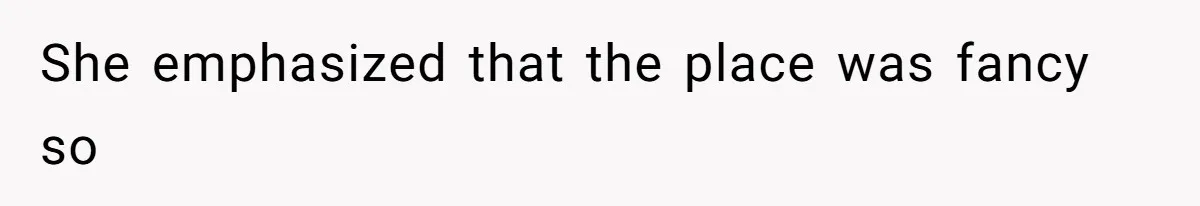 She emphasized that the place was fancy so