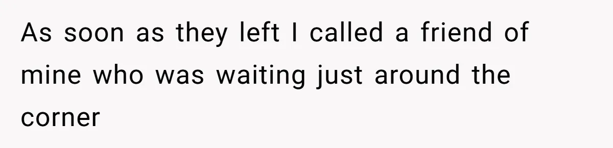 As soon as they left I called a friend of mine who was waiting just around the corner
