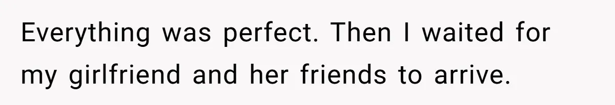 Everything was perfect. Then I waited for my girlfriend and her friends to arrive.