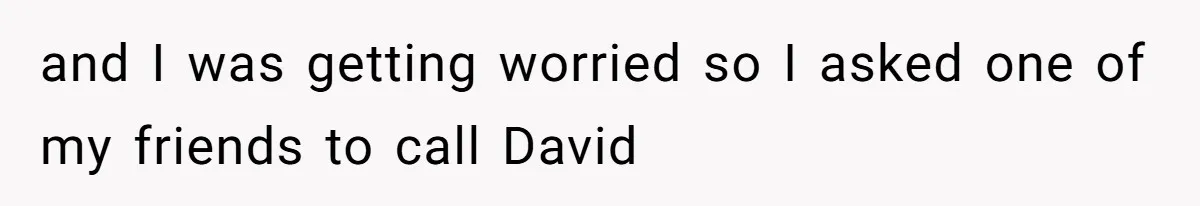 and I was getting worried so I asked one of my friends to call David