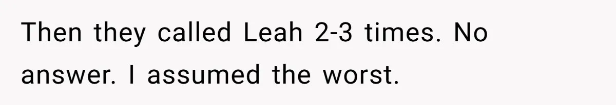 Then they called Leah 2-3 times. No answer. I assumed the worst.