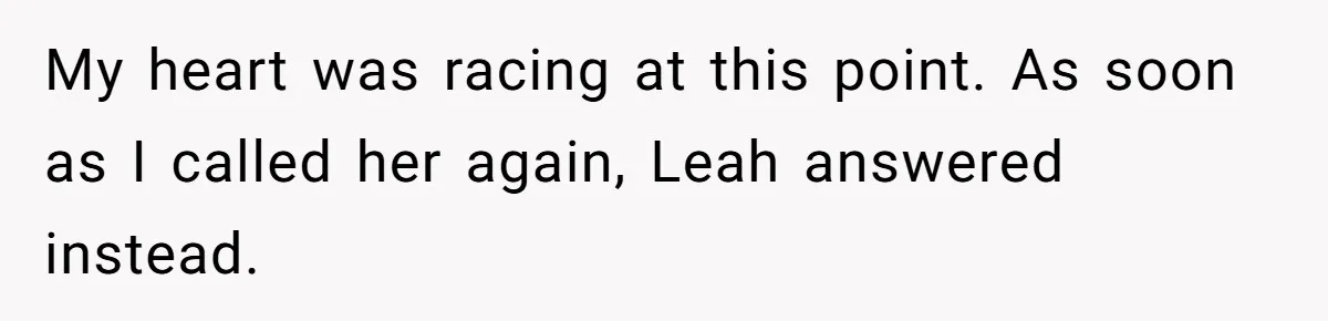 My heart was racing at this point. As soon as I called her again, Leah answered instead.