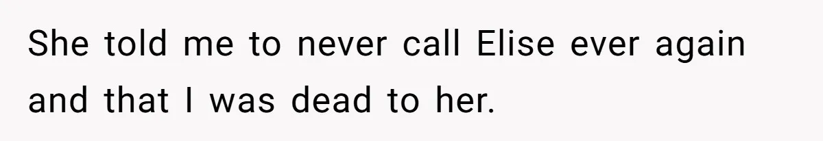 She told me to never call Elise ever again and that I was dead to her.
