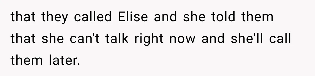 that they called Elise and she told them that she can't talk right now and she'll call them later.