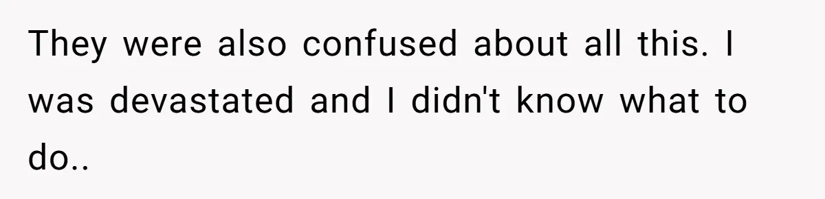 They were also confused about all this. I was devastated and I didn't know what to do.. ​