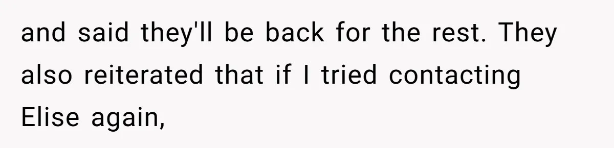 and said they'll be back for the rest. They also reiterated that if I tried contacting Elise again,