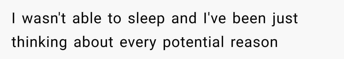 I wasn't able to sleep and I've been just thinking about every potential reason