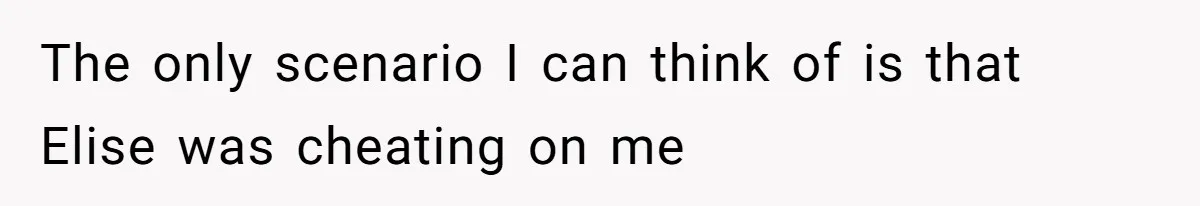 The only scenario I can think of is that Elise was cheating on me