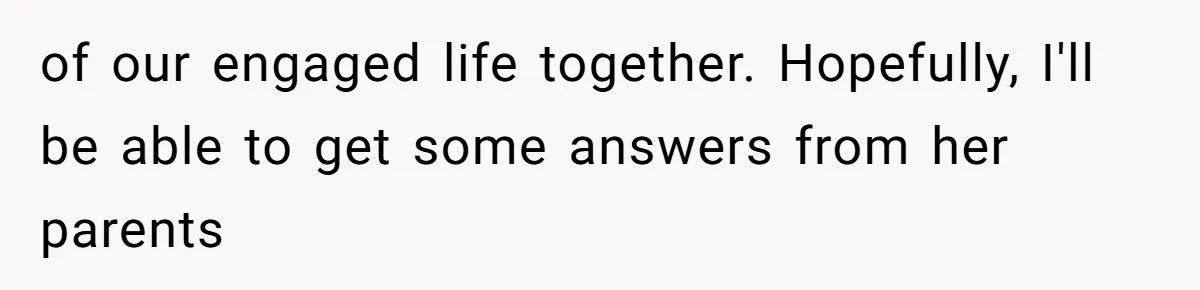 of our engaged life together. Hopefully, I'll be able to get some answers from her parents
