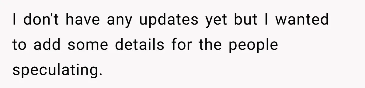 I don't have any updates yet but I wanted to add some details for the people speculating.