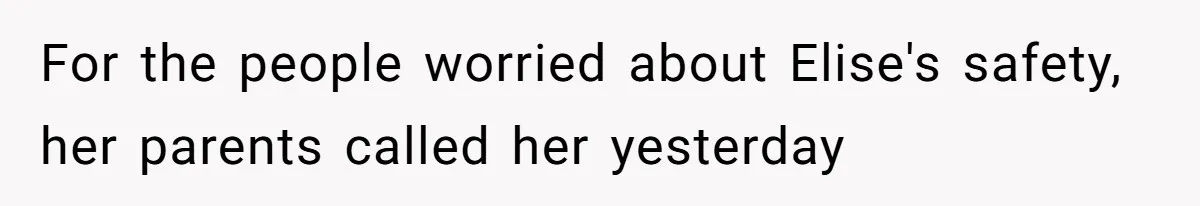 For the people worried about Elise's safety, her parents called her yesterday