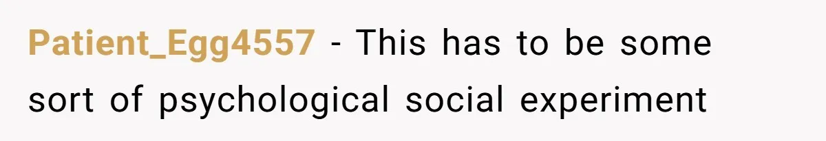 Patient_Egg4557 − This has to be some sort of psychological social experiment