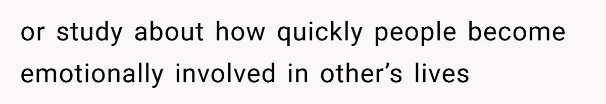 or study about how quickly people become emotionally involved in other’s lives