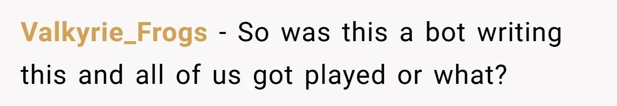 Valkyrie_Frogs − So was this a bot writing this and all of us got played or what?