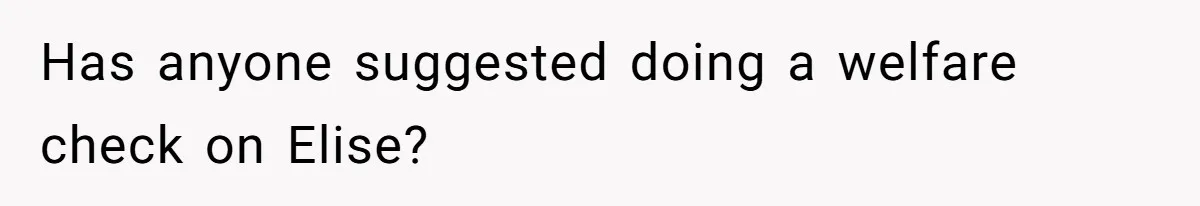 Has anyone suggested doing a welfare check on Elise?