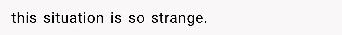 this situation is so strange.