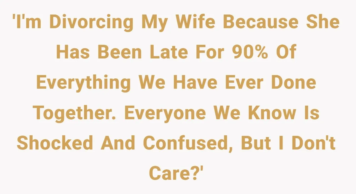 'I'm divorcing my wife because she has been late for 90% of everything we have ever done together. Everyone we know is shocked and confused, but I don't care?'